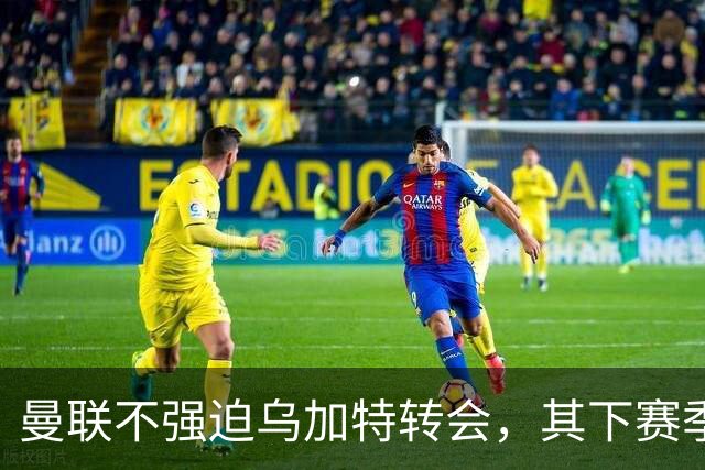 曼联不强迫乌加特转会，其下赛季恐留队！拉爵仍准备1亿补强中场